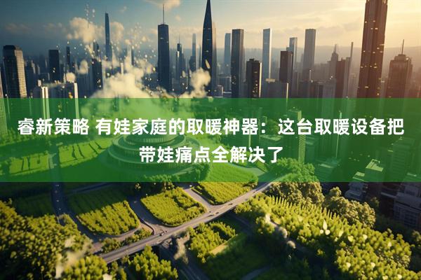 睿新策略 有娃家庭的取暖神器：这台取暖设备把带娃痛点全解决了