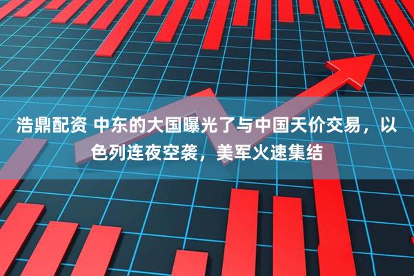 浩鼎配资 中东的大国曝光了与中国天价交易，以色列连夜空袭，美军火速集结