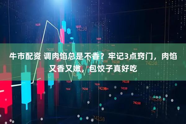 牛市配资 调肉馅总是不香？牢记3点窍门，肉馅又香又嫩，包饺子真好吃