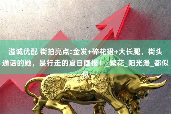 溢诚优配 街拍亮点:金发+碎花裙+大长腿，街头通话的她，是行走的夏日画报！_繁花_阳光漫_都似