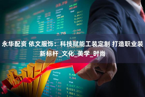 永华配资 依文服饰：科技赋能工装定制 打造职业装新标杆_文化_美学_时尚