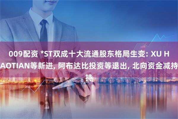 009配资 *ST双成十大流通股东格局生变: XU HAOTIAN等新进, 阿布达比投资等退出, 北向资金减持