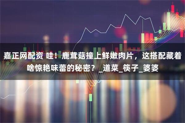 嘉正网配资 哇！鹿茸菇撞上鲜嫩肉片，这搭配藏着啥惊艳味蕾的秘密？_道菜_筷子_婆婆