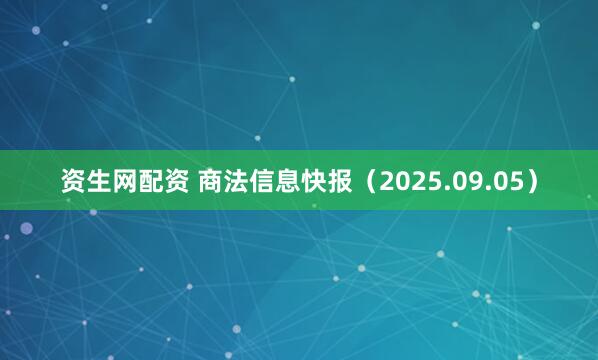 资生网配资 商法信息快报（2025.09.05）