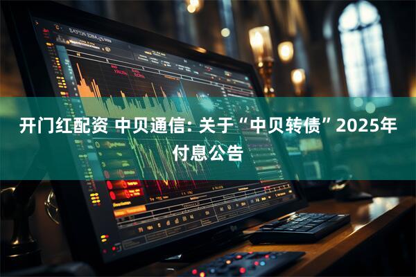 开门红配资 中贝通信: 关于“中贝转债”2025年付息公告