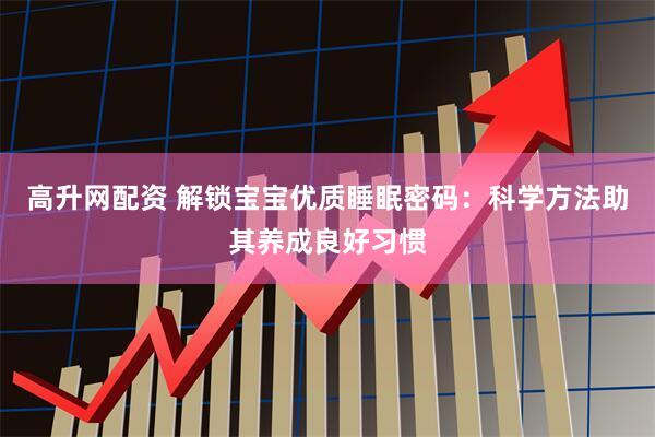 高升网配资 解锁宝宝优质睡眠密码：科学方法助其养成良好习惯